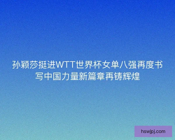 孙颖莎挺进WTT世界杯女单八强再度书写中国力量新篇章再铸辉煌 孙颖莎挺进WTT世界杯女单八强再度书写中国力量新篇章再铸辉煌