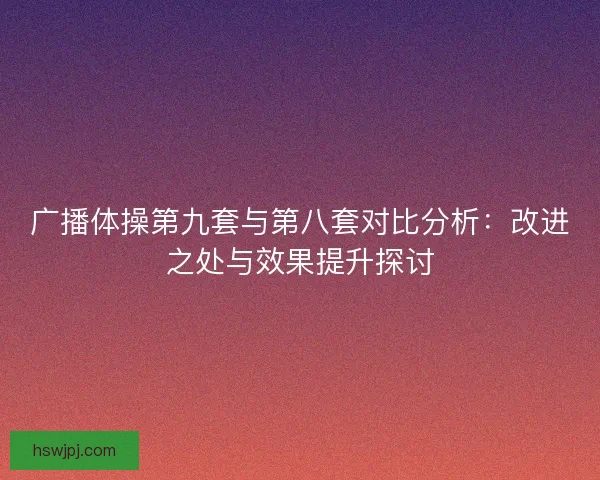 广播体操第九套与第八套对比分析:改进之处与效果提升探讨 广播体操第九套与第八套对比分析:改进之处与效果提升探讨