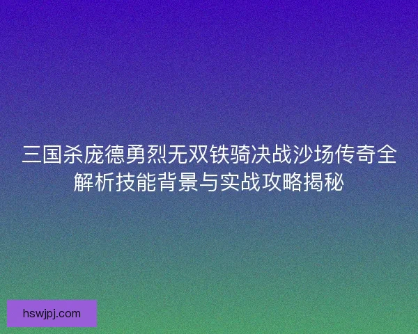 三国杀庞德勇烈无双铁骑决战沙场传奇全解析技能背景与实战攻略揭秘