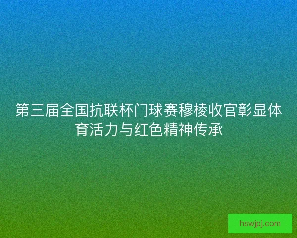 第三届全国抗联杯门球赛穆棱收官彰显体育活力与红色精神传承